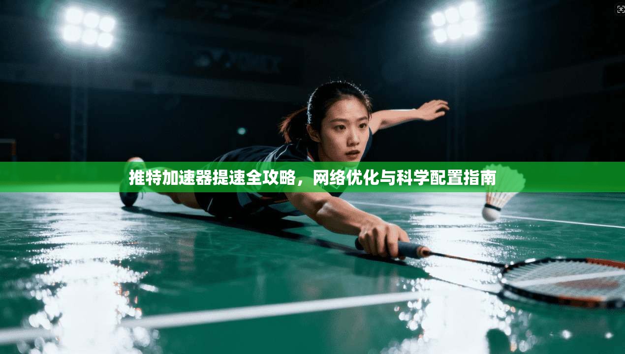 推特加速器提速全攻略，网络优化与科学配置指南