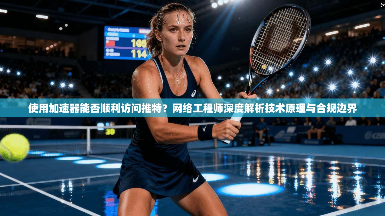 使用加速器能否顺利访问推特？网络工程师深度解析技术原理与合规边界