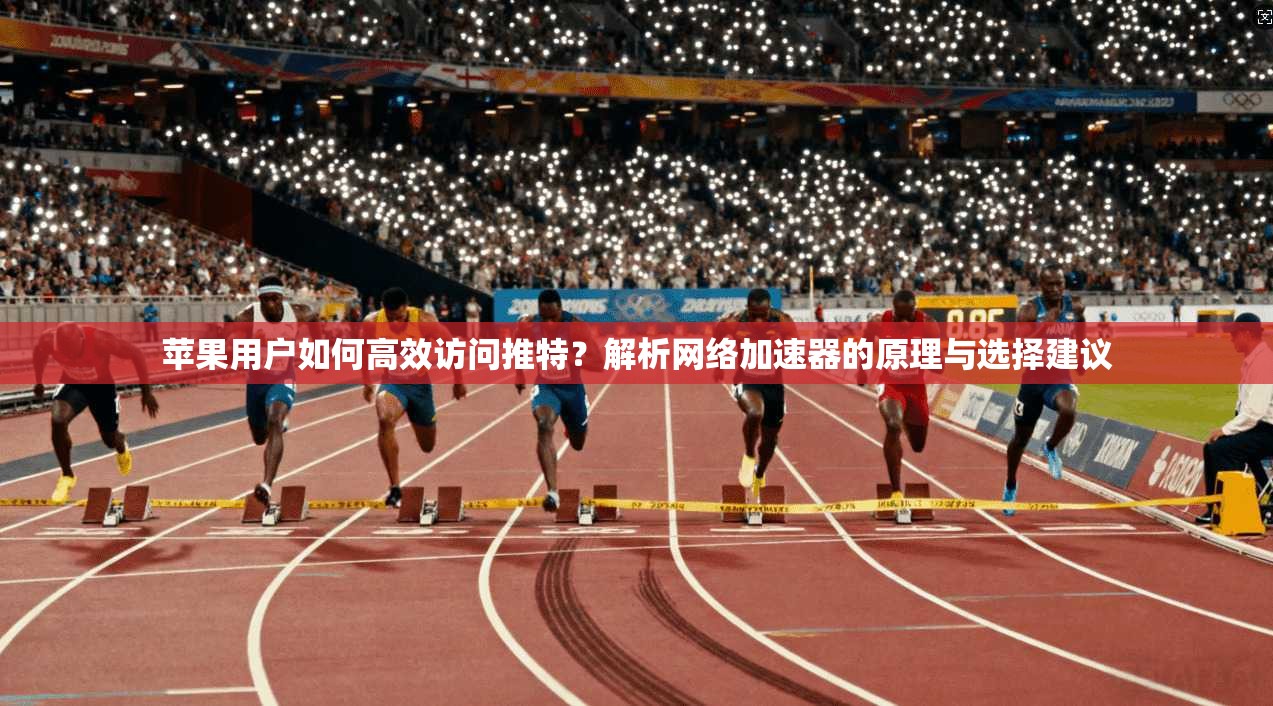 苹果用户如何高效访问推特？解析网络加速器的原理与选择建议