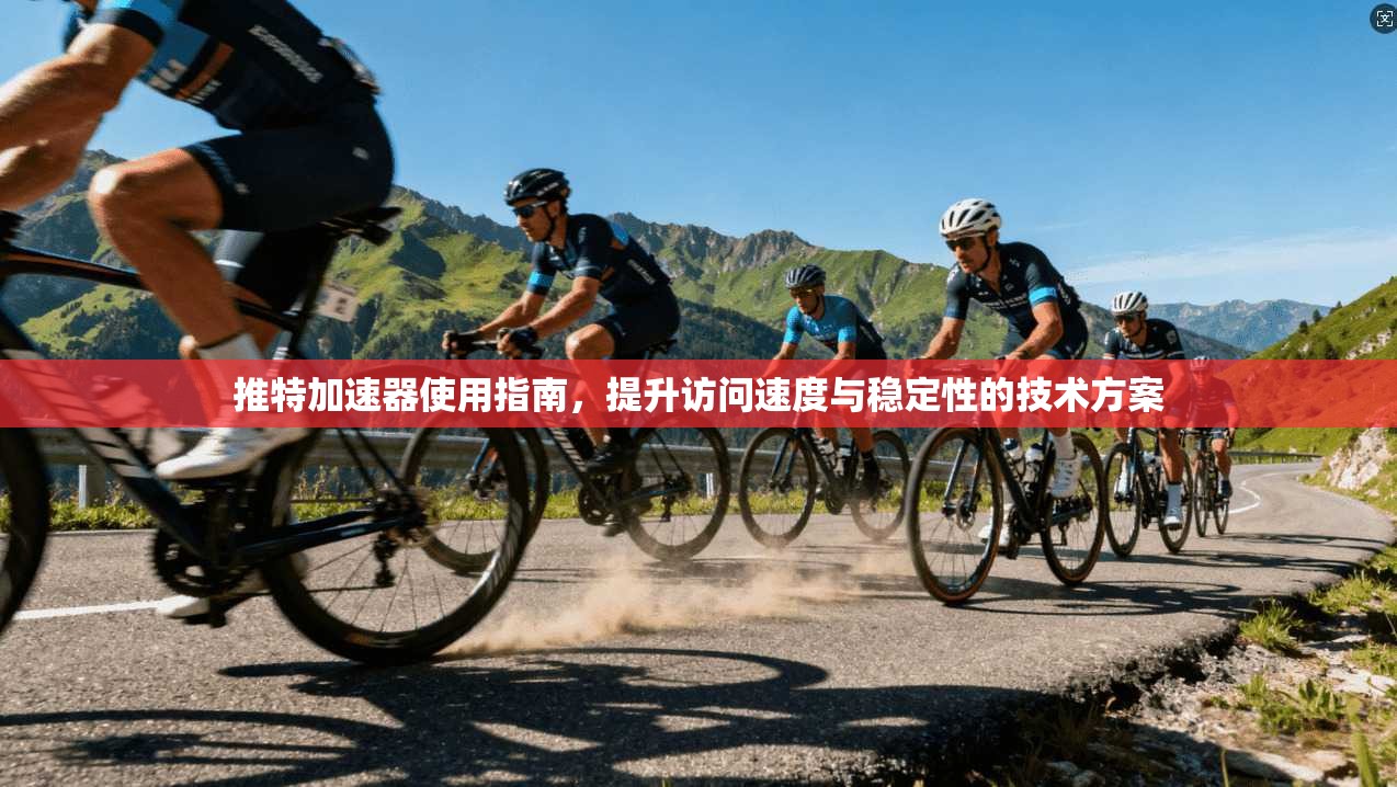 推特加速器使用指南，提升访问速度与稳定性的技术方案