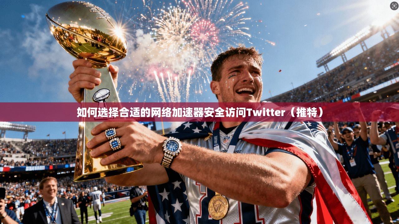 如何选择合适的网络加速器安全访问Twitter（推特）