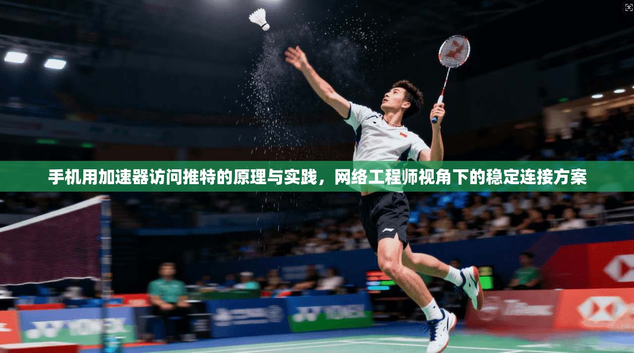 手机用加速器访问推特的原理与实践，网络工程师视角下的稳定连接方案