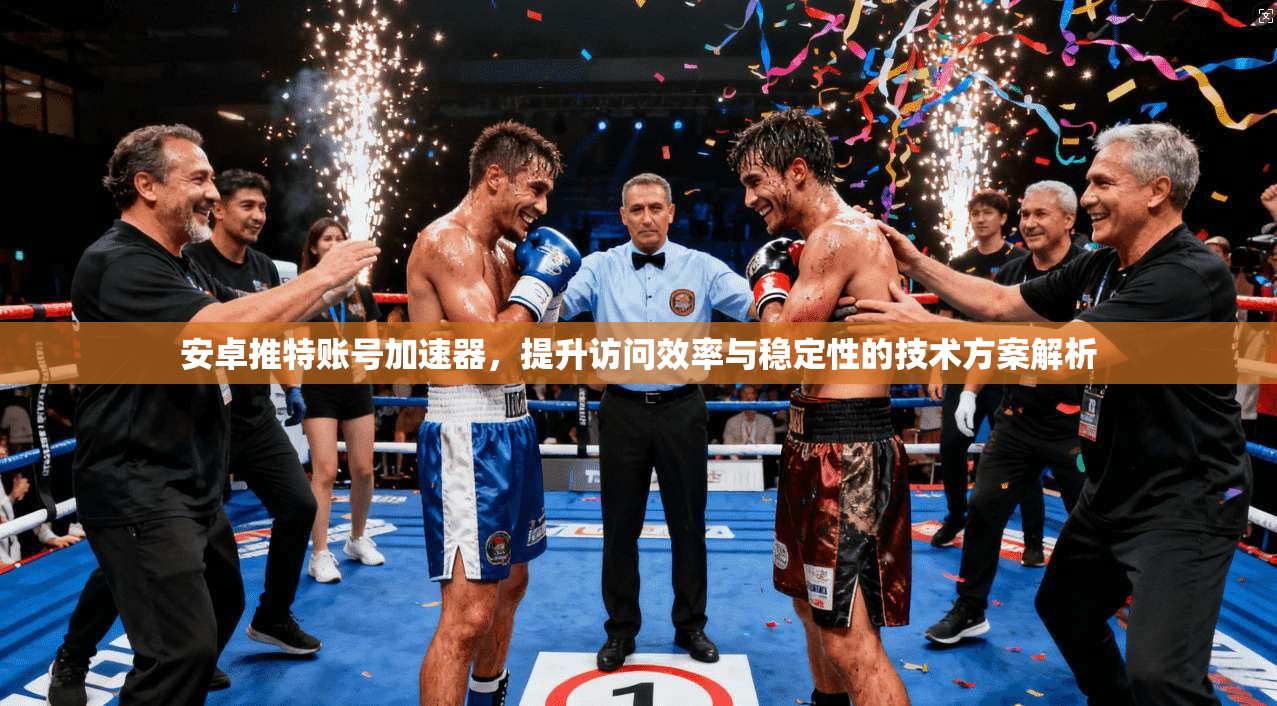 安卓推特账号加速器，提升访问效率与稳定性的技术方案解析