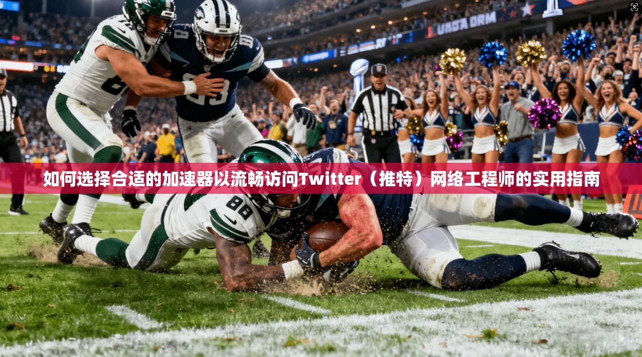 如何选择合适的加速器以流畅访问Twitter（推特）网络工程师的实用指南