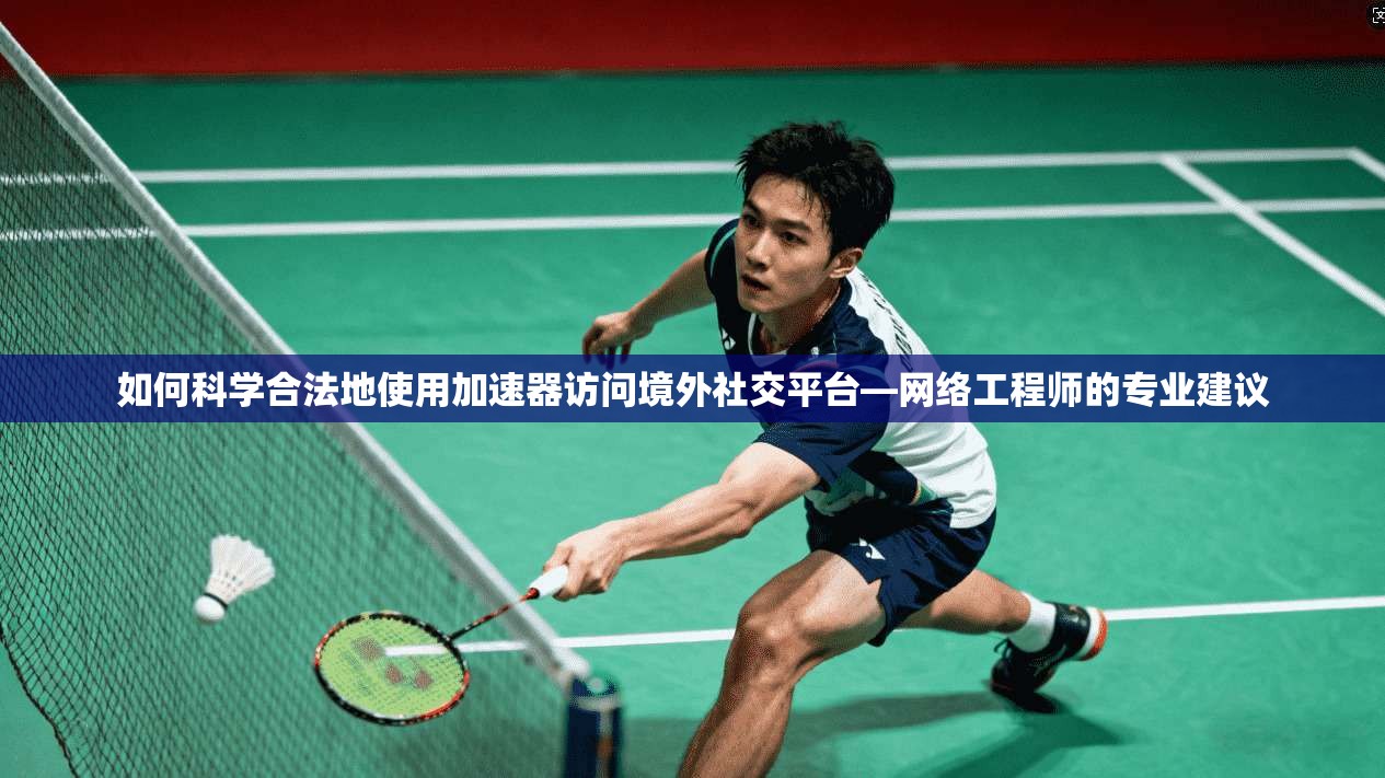 如何科学合法地使用加速器访问境外社交平台—网络工程师的专业建议