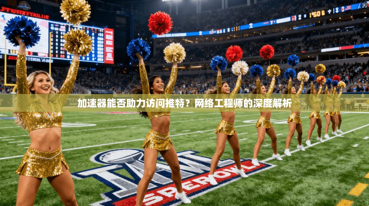 加速器能否助力访问推特？网络工程师的深度解析