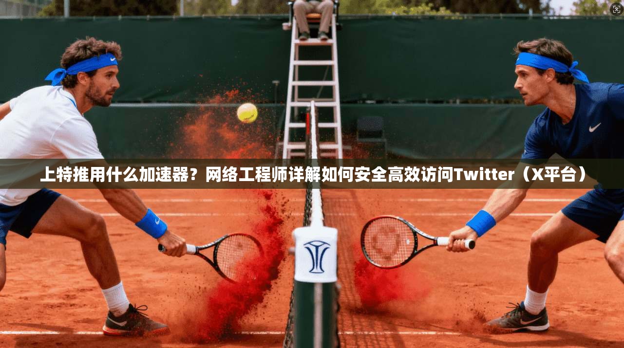 上特推用什么加速器？网络工程师详解如何安全高效访问Twitter（X平台）