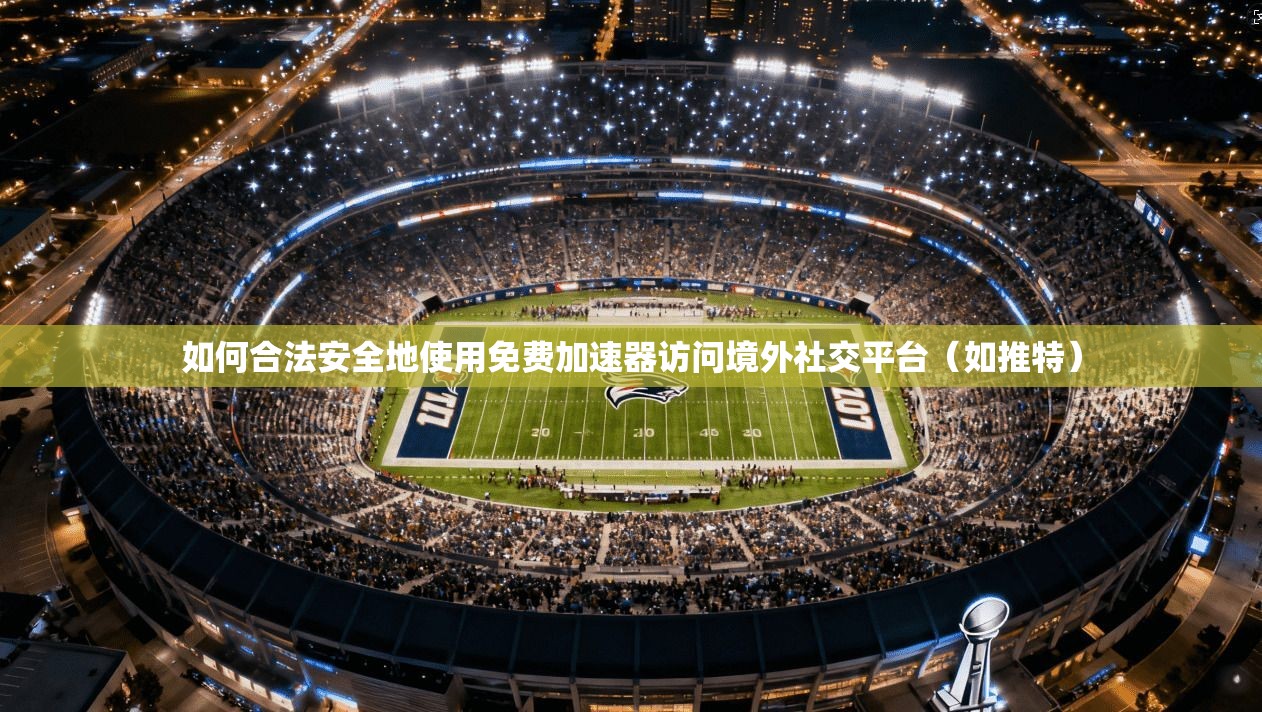 如何合法安全地使用免费加速器访问境外社交平台（如推特）