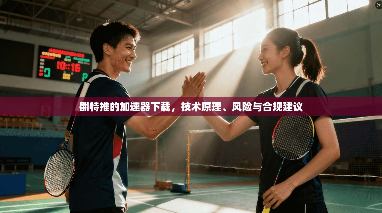翻特推的加速器下载，技术原理、风险与合规建议