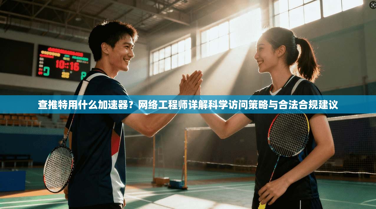 查推特用什么加速器？网络工程师详解科学访问策略与合法合规建议