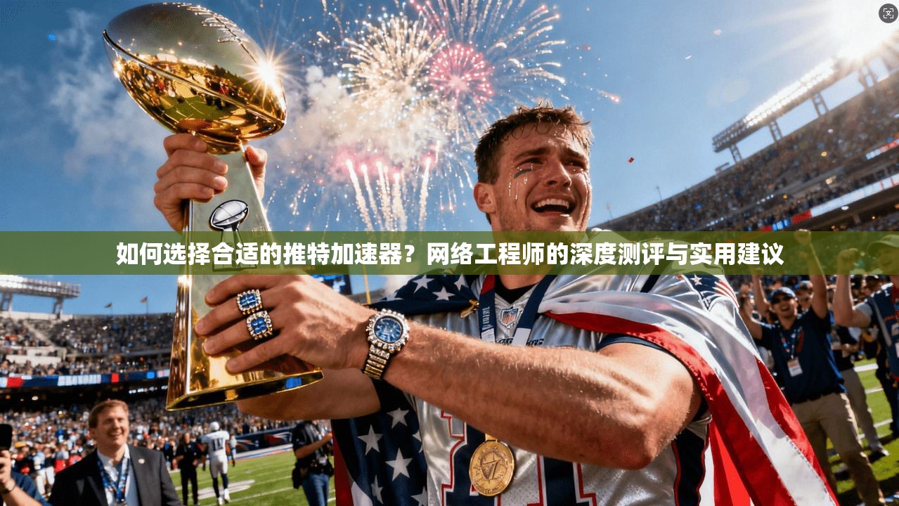 如何选择合适的推特加速器？网络工程师的深度测评与实用建议