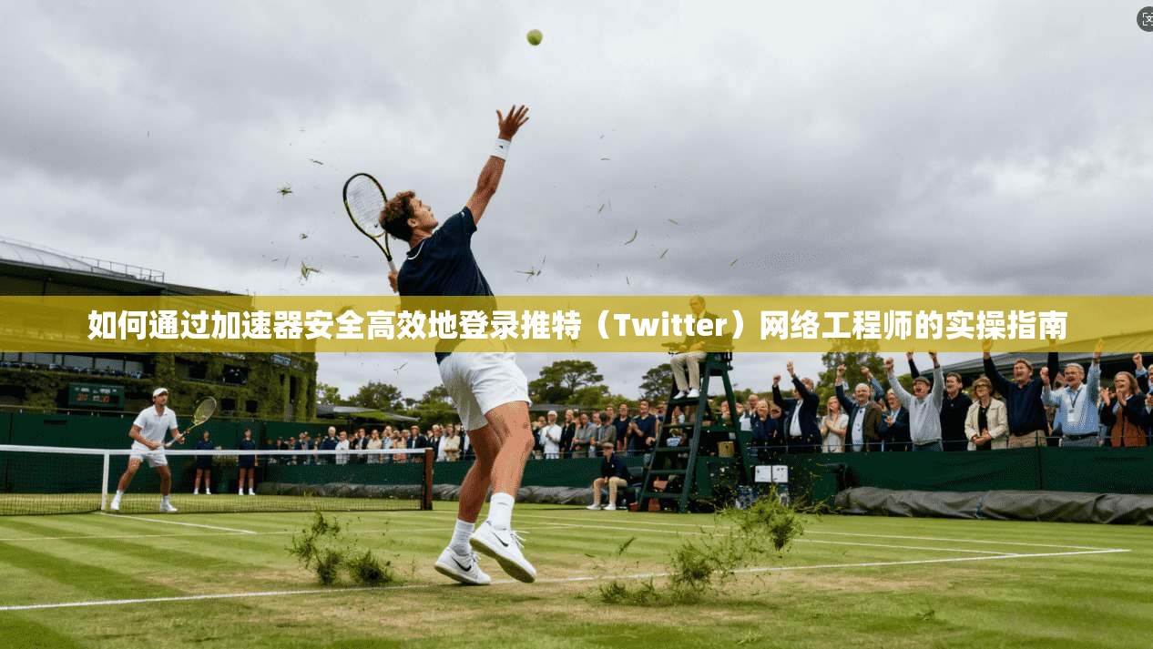 如何通过加速器安全高效地登录推特（Twitter）网络工程师的实操指南