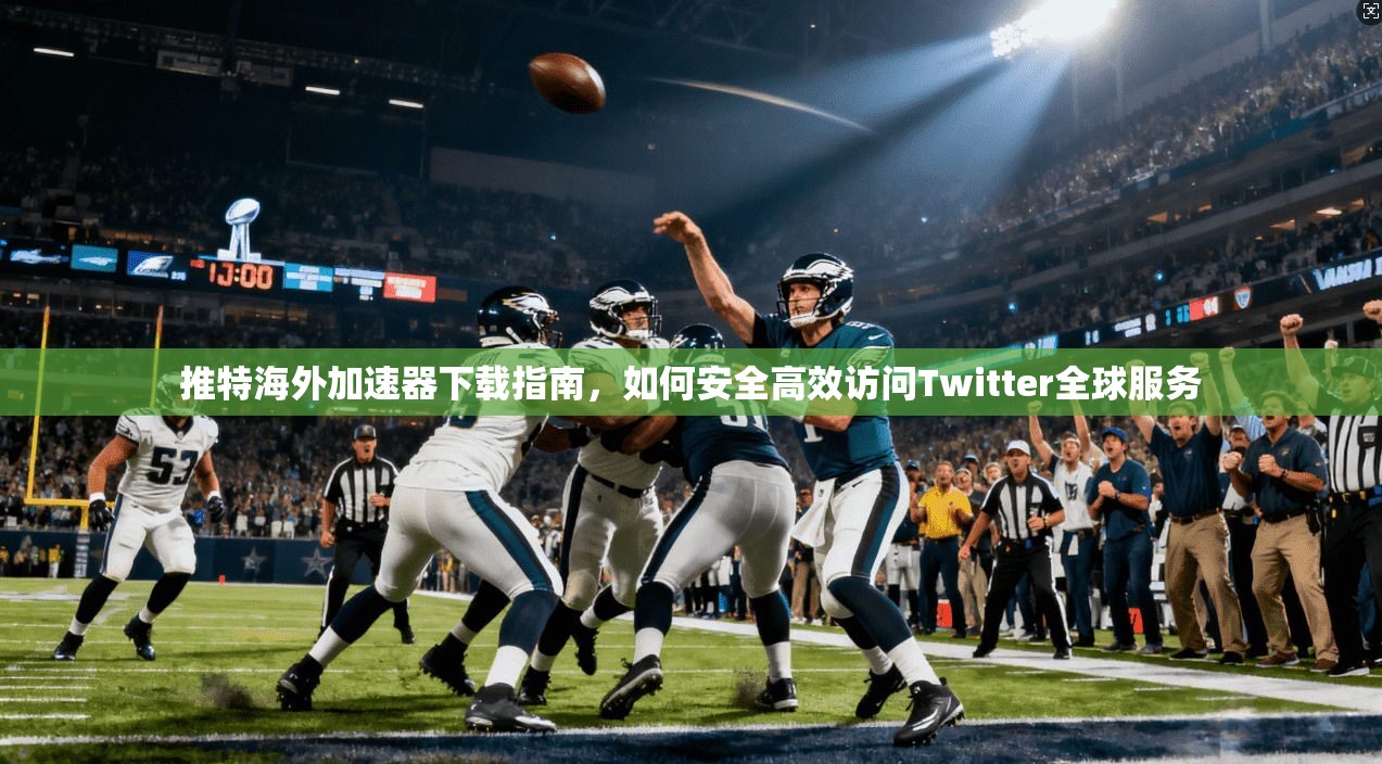 推特海外加速器下载指南，如何安全高效访问Twitter全球服务