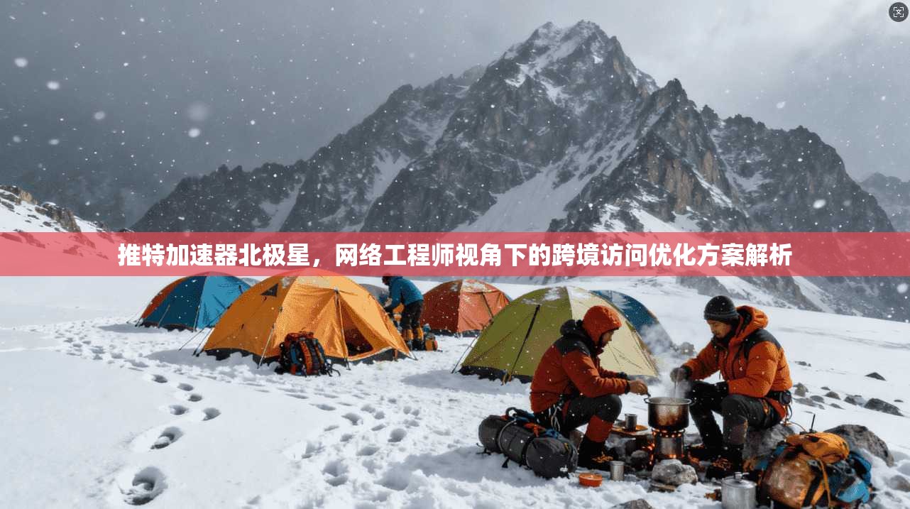 推特加速器北极星，网络工程师视角下的跨境访问优化方案解析