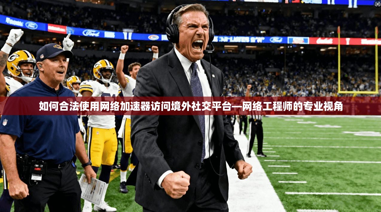 如何合法使用网络加速器访问境外社交平台—网络工程师的专业视角