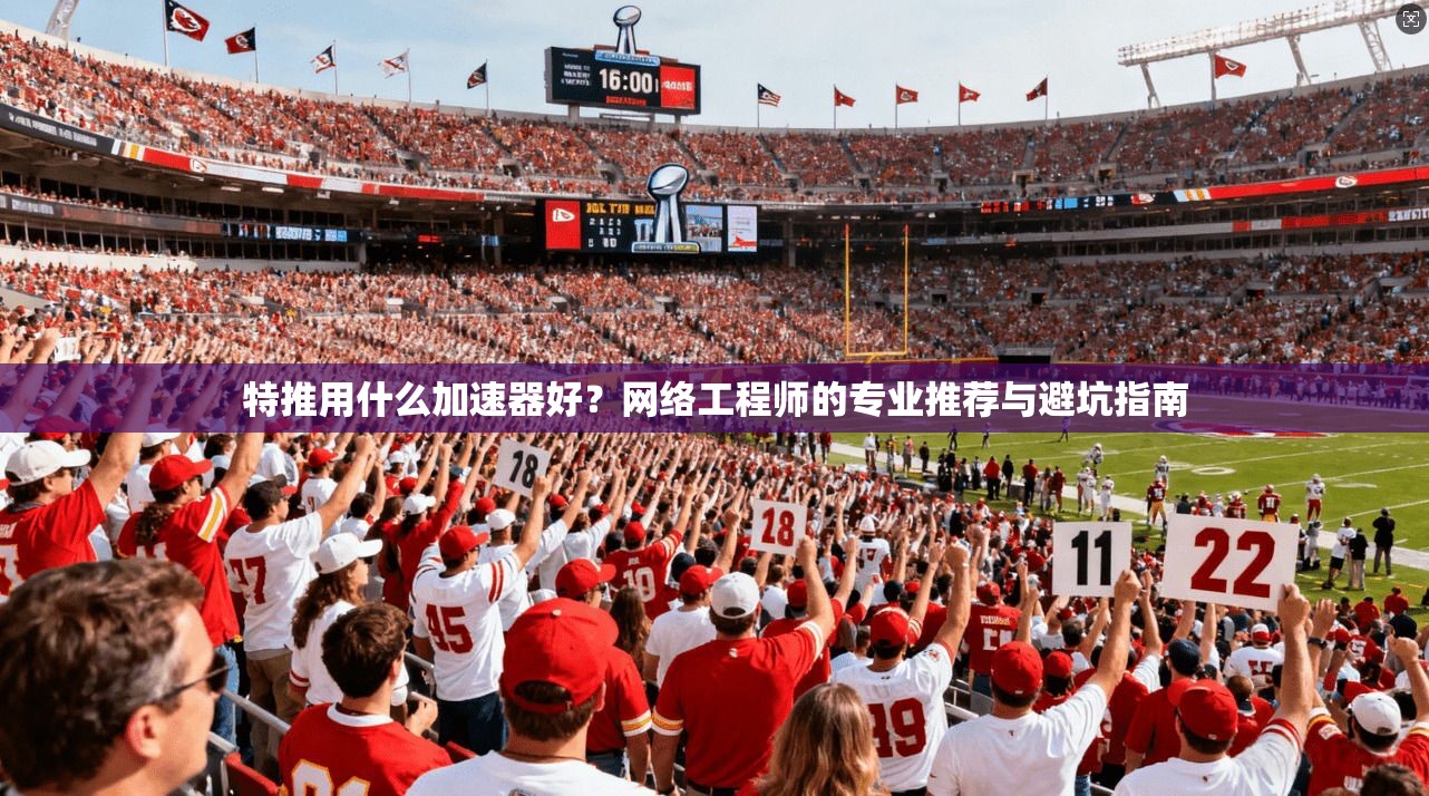 特推用什么加速器好？网络工程师的专业推荐与避坑指南