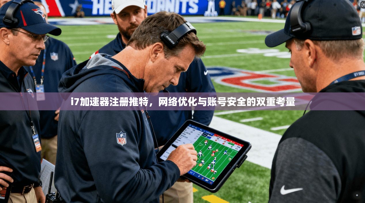 i7加速器注册推特，网络优化与账号安全的双重考量