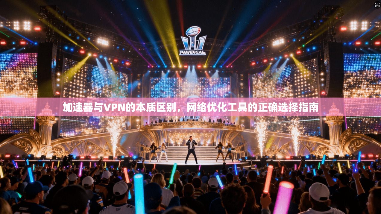 加速器与VPN的本质区别，网络优化工具的正确选择指南