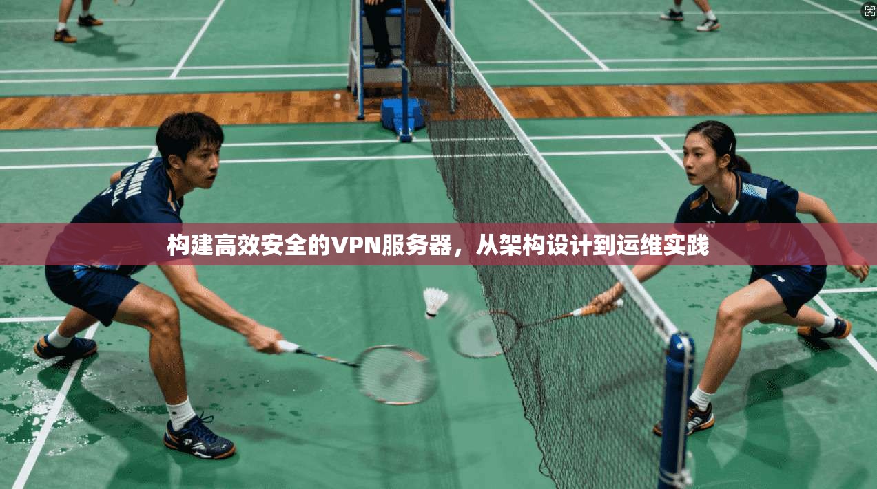 构建高效安全的VPN服务器，从架构设计到运维实践