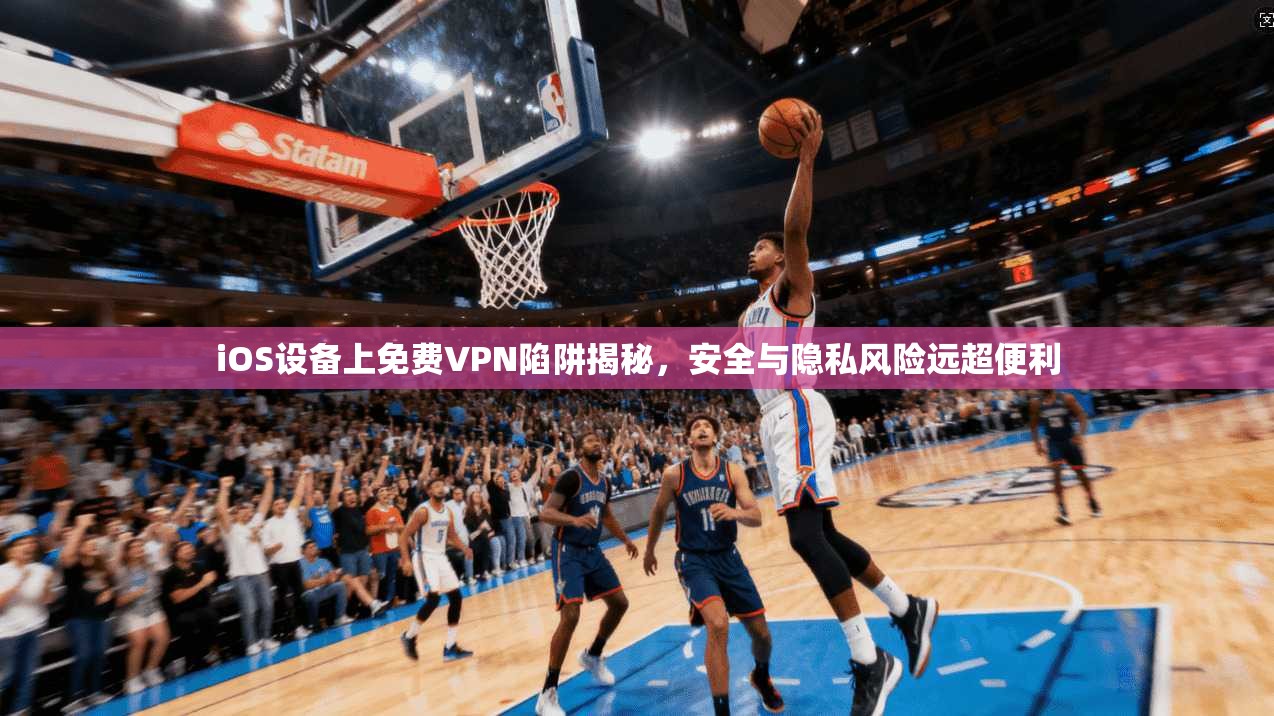 iOS设备上免费VPN陷阱揭秘，安全与隐私风险远超便利