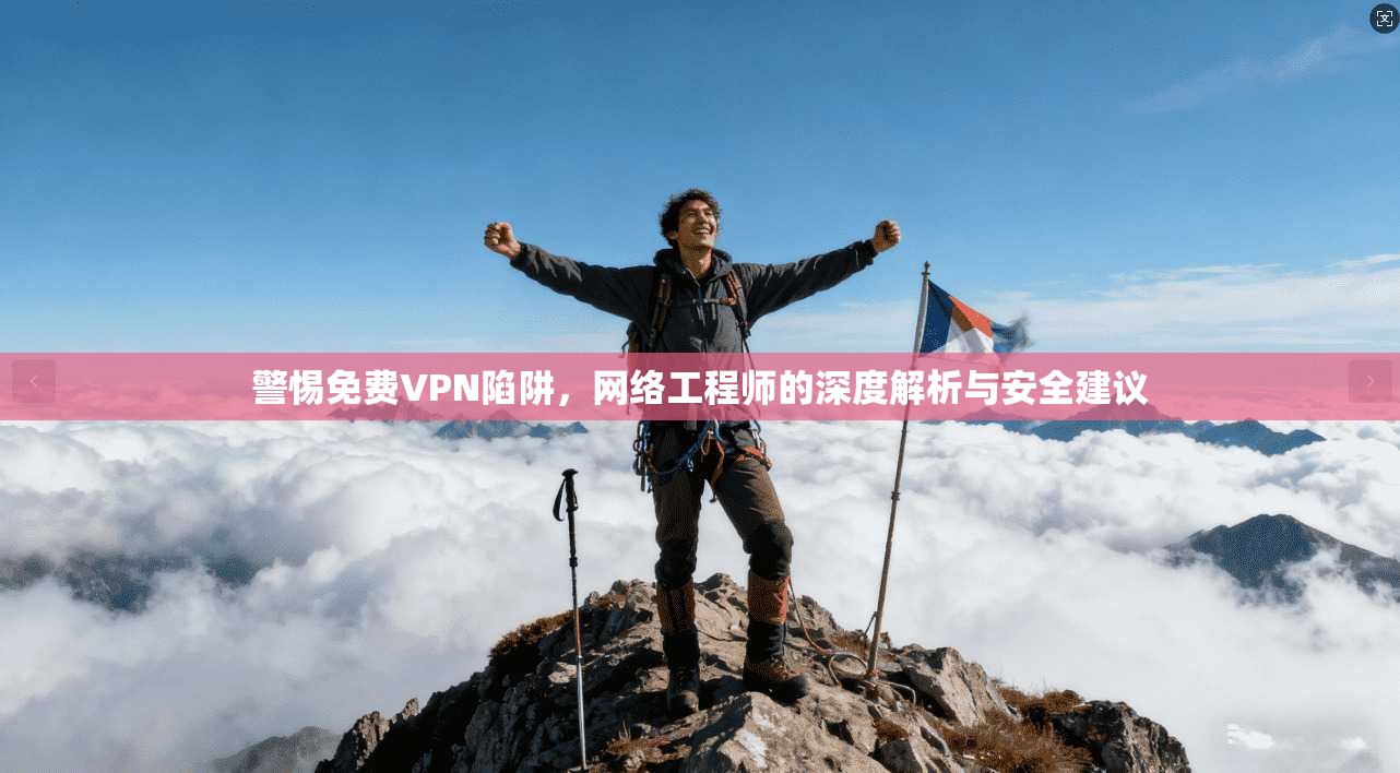 警惕免费VPN陷阱，网络工程师的深度解析与安全建议