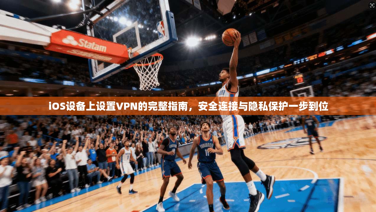 iOS设备上设置VPN的完整指南，安全连接与隐私保护一步到位