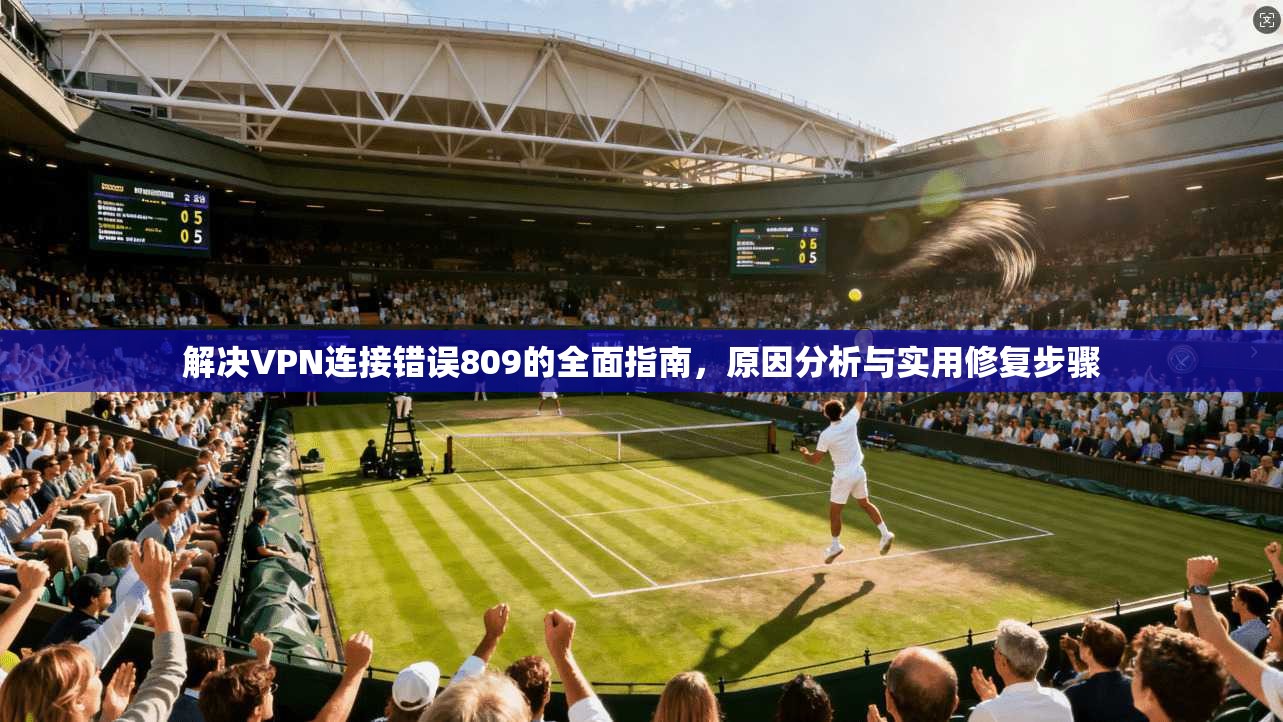 解决VPN连接错误809的全面指南，原因分析与实用修复步骤