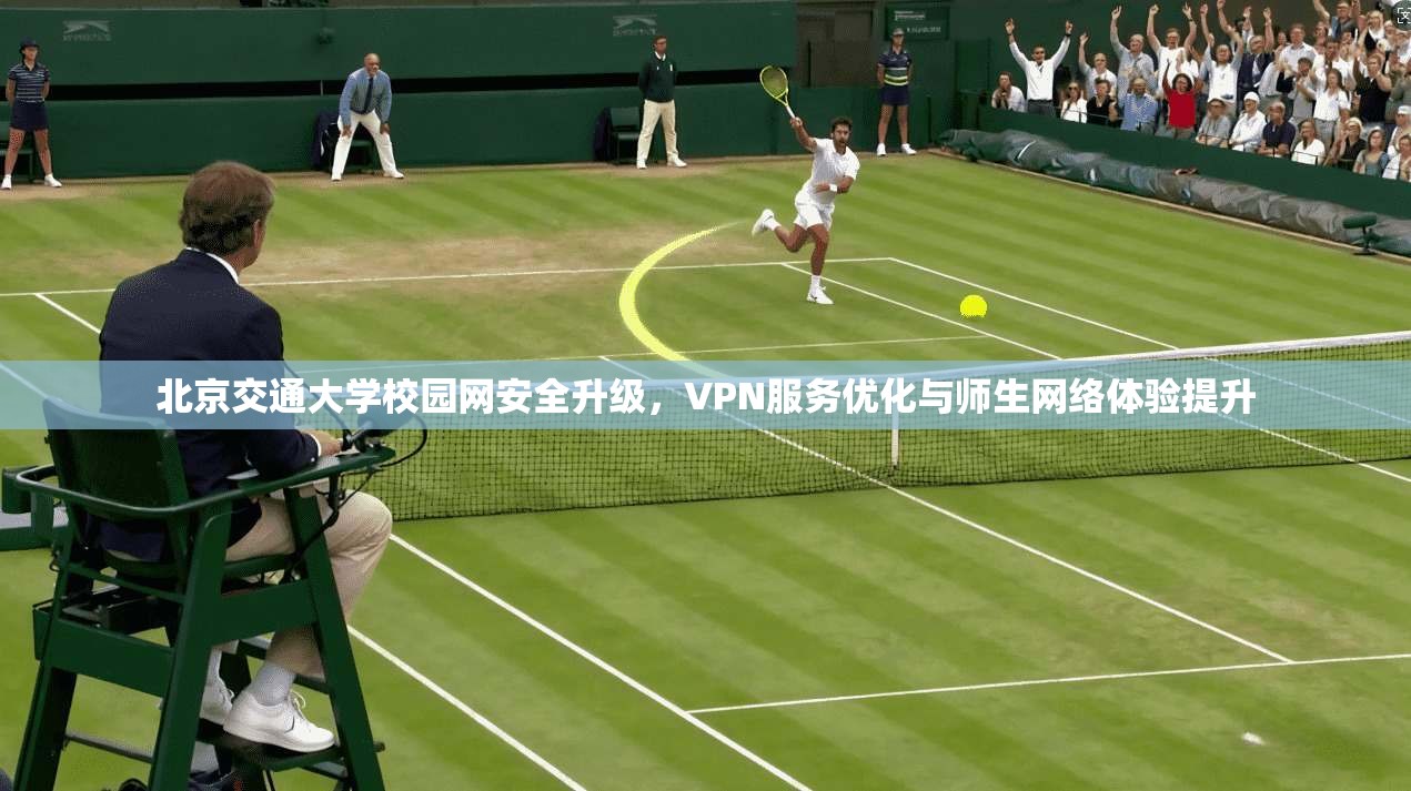 北京交通大学校园网安全升级，VPN服务优化与师生网络体验提升