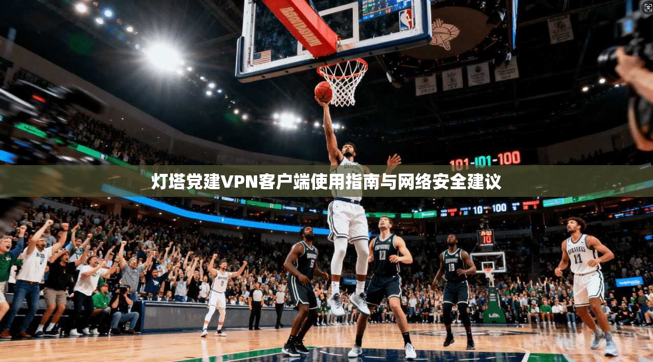 灯塔党建VPN客户端使用指南与网络安全建议