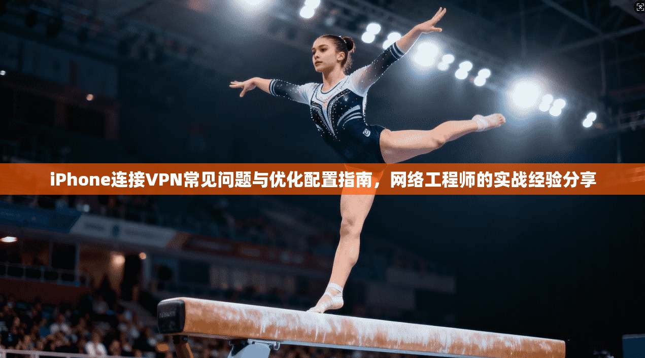 iPhone连接VPN常见问题与优化配置指南，网络工程师的实战经验分享