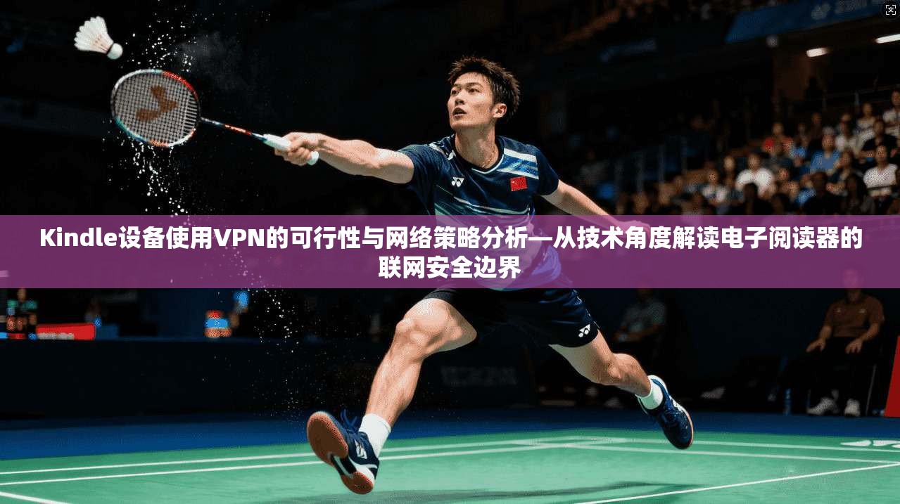 Kindle设备使用VPN的可行性与网络策略分析—从技术角度解读电子阅读器的联网安全边界