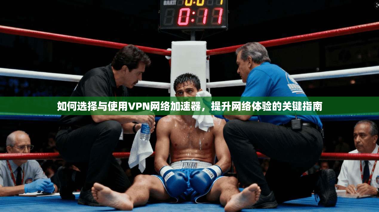 如何选择与使用VPN网络加速器，提升网络体验的关键指南