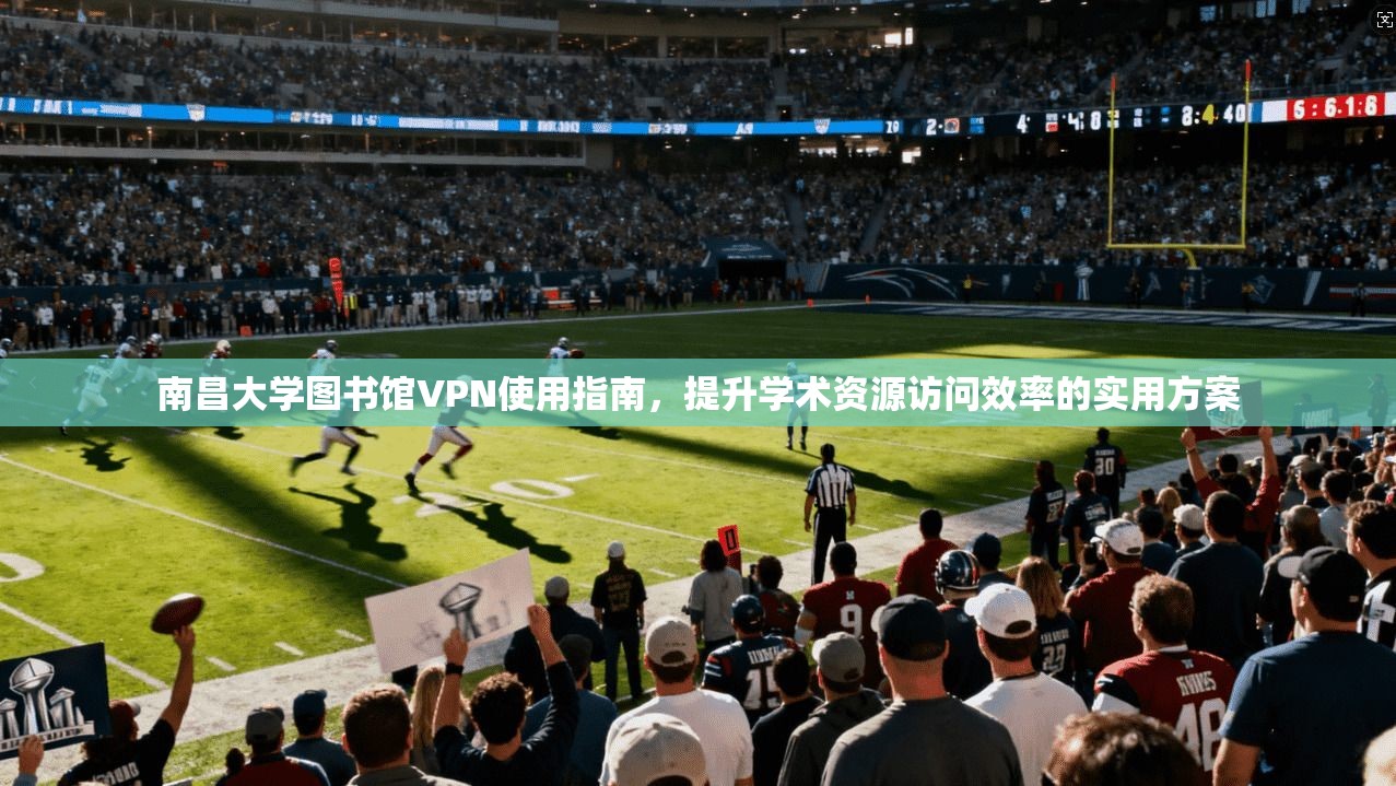 南昌大学图书馆VPN使用指南，提升学术资源访问效率的实用方案