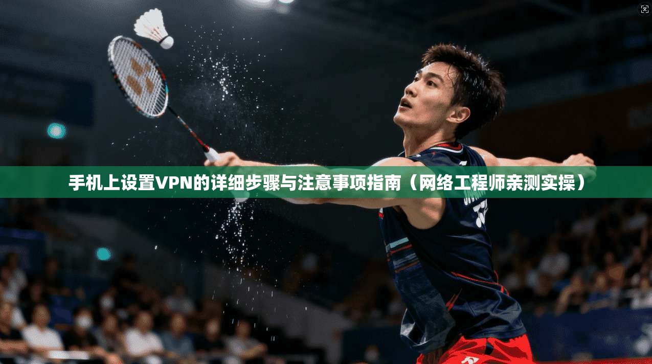 手机上设置VPN的详细步骤与注意事项指南（网络工程师亲测实操）
