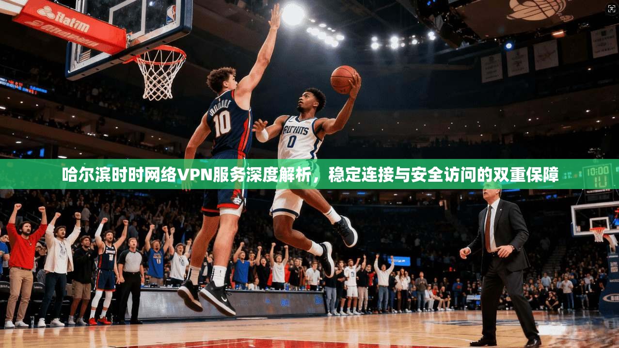 哈尔滨时时网络VPN服务深度解析，稳定连接与安全访问的双重保障