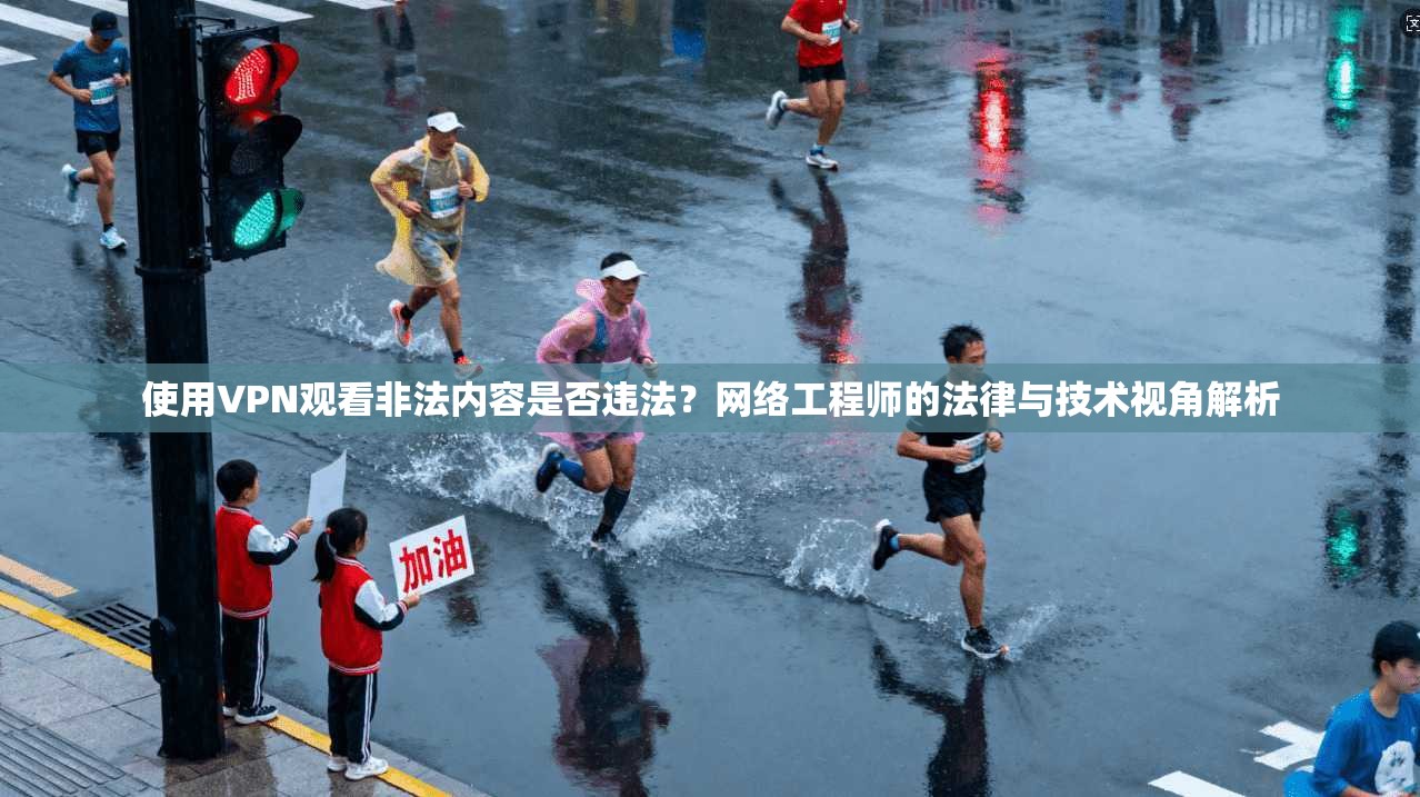 使用VPN观看非法内容是否违法？网络工程师的法律与技术视角解析