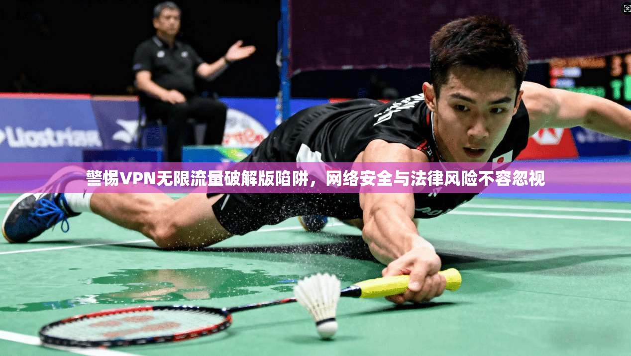 警惕VPN无限流量破解版陷阱，网络安全与法律风险不容忽视