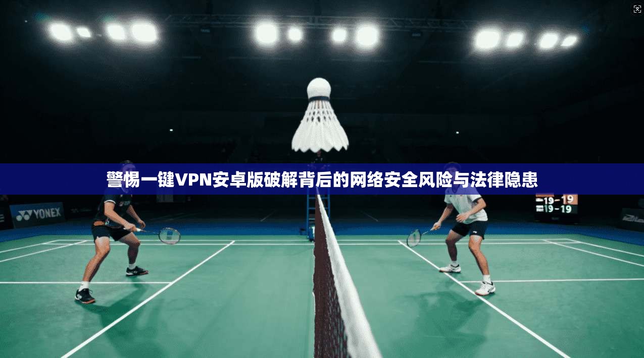 警惕一键VPN安卓版破解背后的网络安全风险与法律隐患