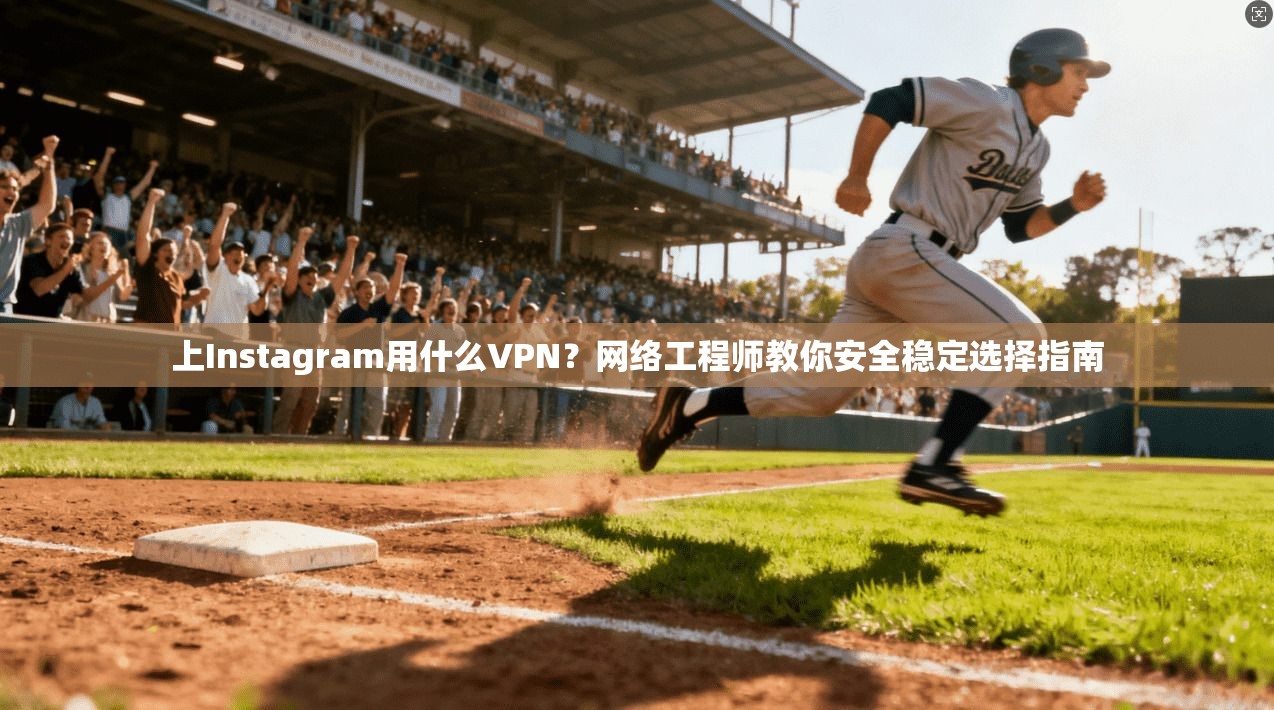 上Instagram用什么VPN？网络工程师教你安全稳定选择指南