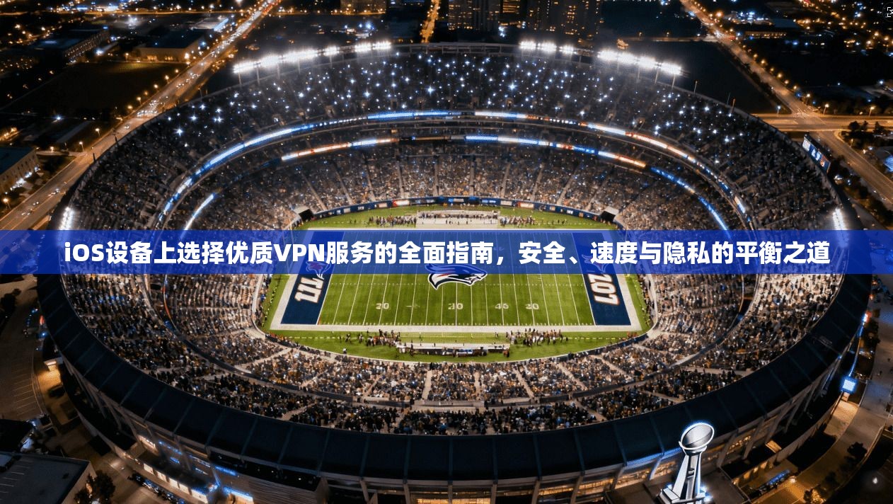 iOS设备上选择优质VPN服务的全面指南，安全、速度与隐私的平衡之道