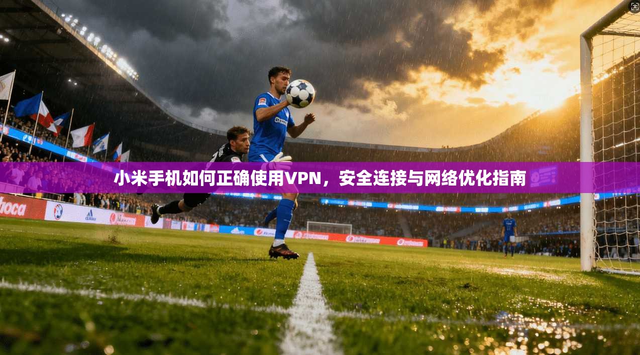 小米手机如何正确使用VPN，安全连接与网络优化指南