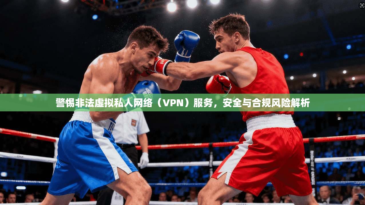 警惕非法虚拟私人网络（VPN）服务，安全与合规风险解析