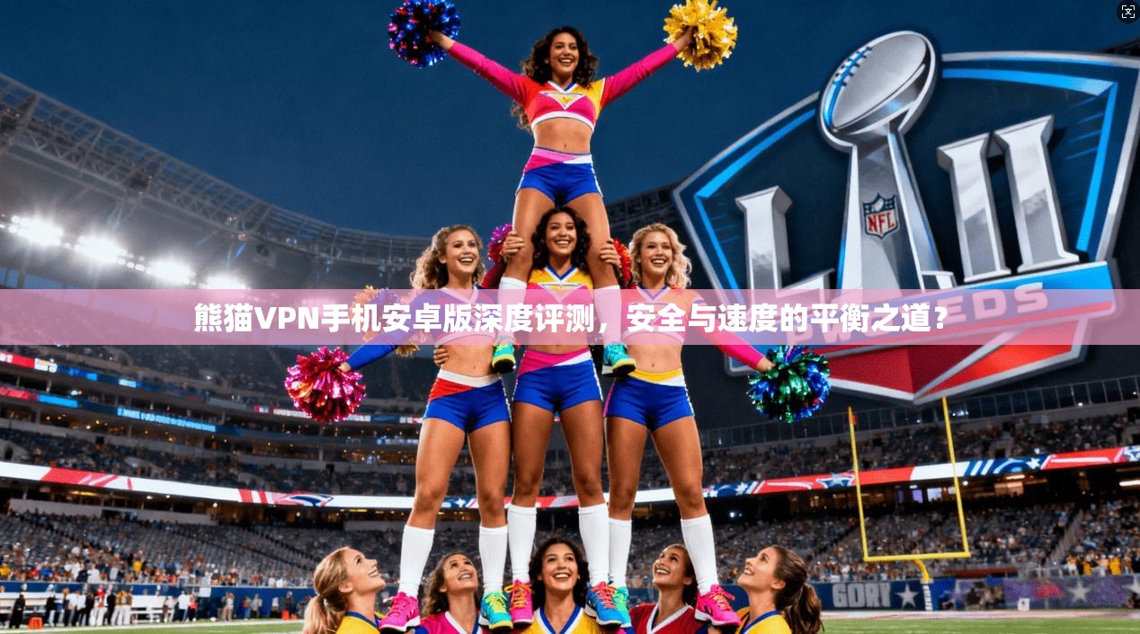 熊猫VPN手机安卓版深度评测，安全与速度的平衡之道？