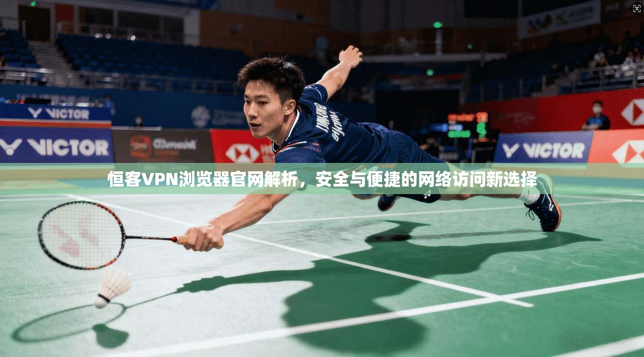 恒客VPN浏览器官网解析，安全与便捷的网络访问新选择