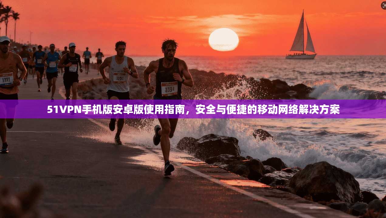 51VPN手机版安卓版使用指南，安全与便捷的移动网络解决方案