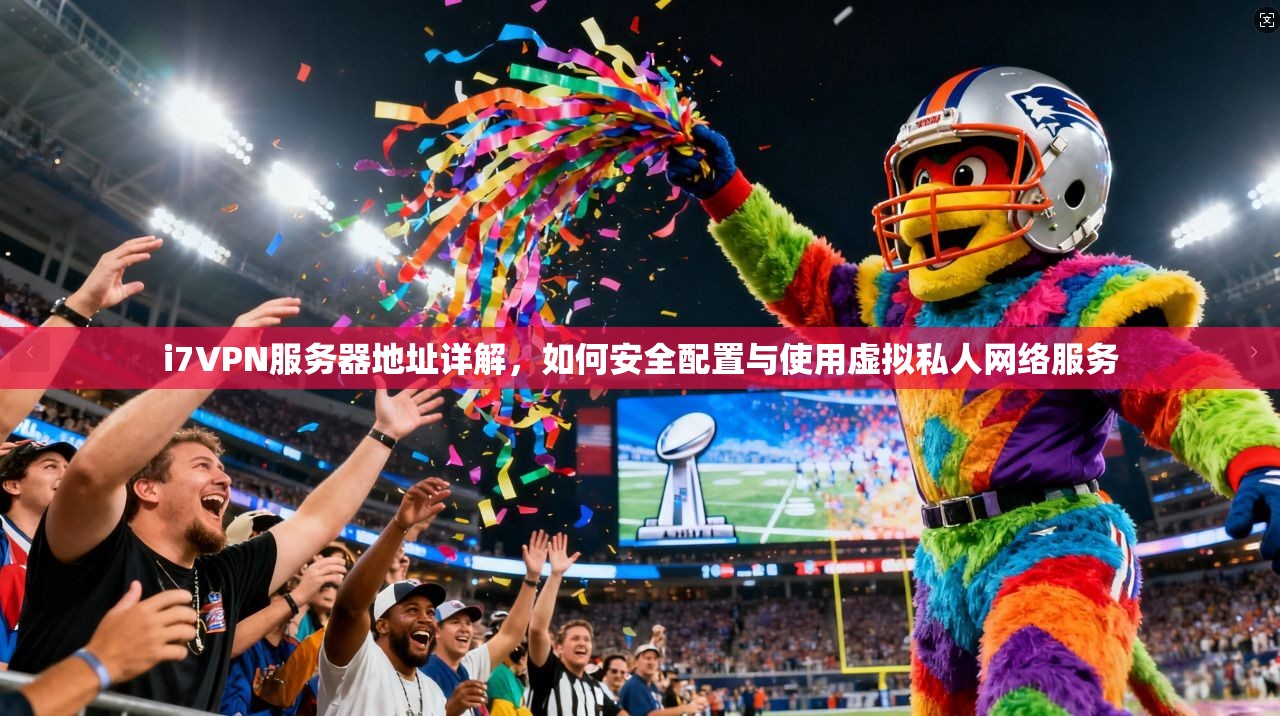 i7VPN服务器地址详解，如何安全配置与使用虚拟私人网络服务