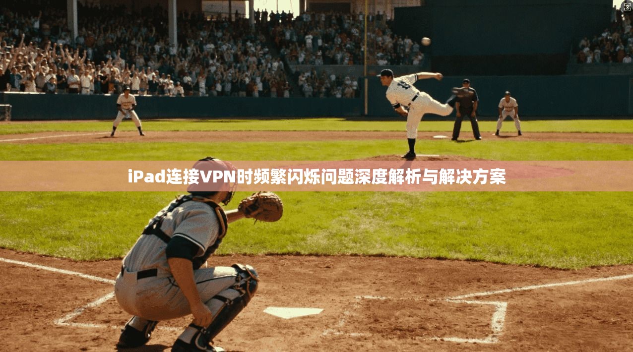 iPad连接VPN时频繁闪烁问题深度解析与解决方案