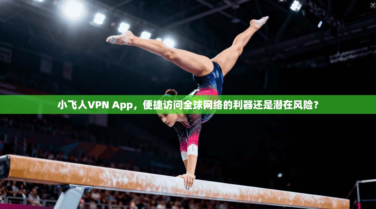 小飞人VPN App，便捷访问全球网络的利器还是潜在风险？