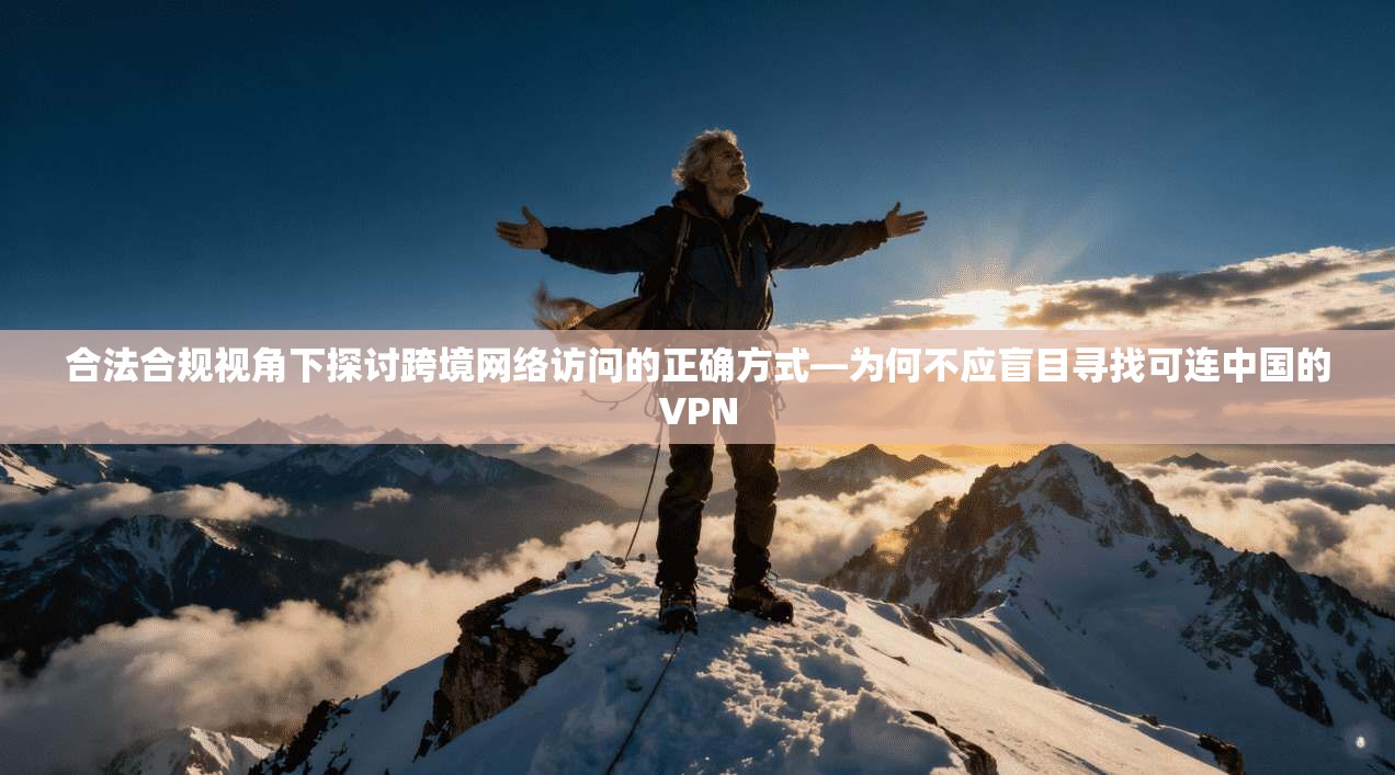 合法合规视角下探讨跨境网络访问的正确方式—为何不应盲目寻找可连中国的VPN