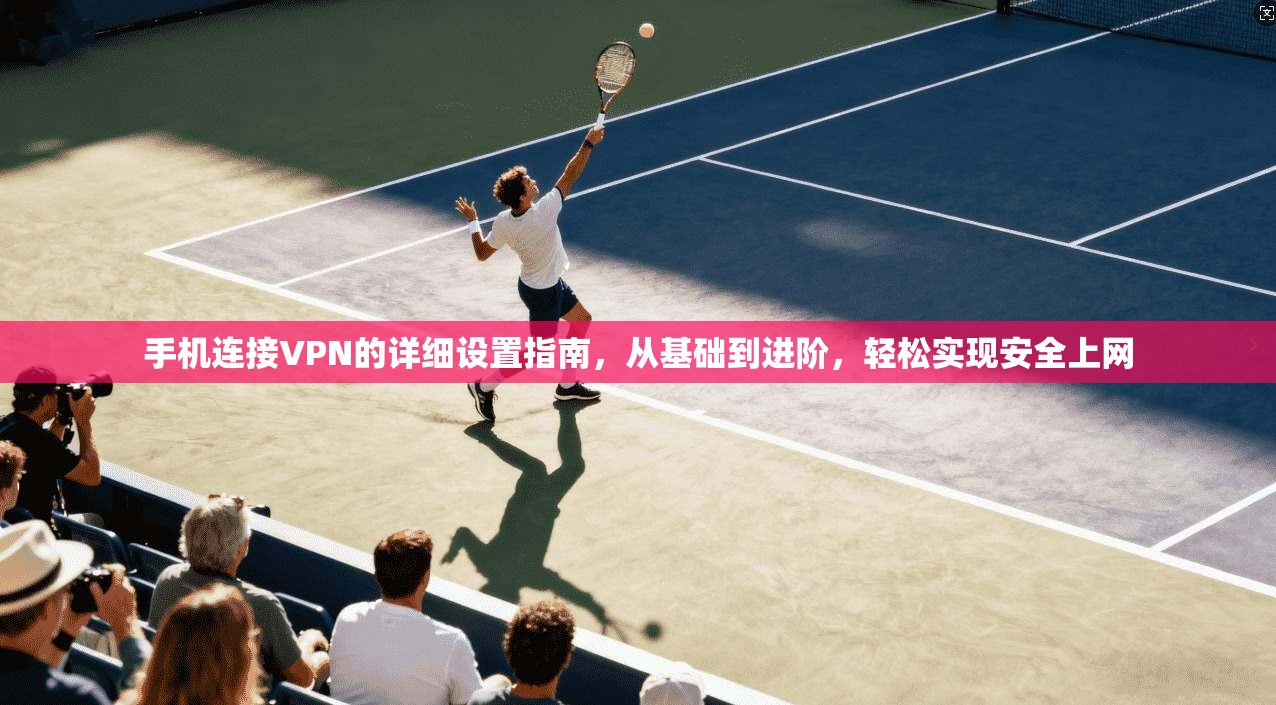 手机连接VPN的详细设置指南，从基础到进阶，轻松实现安全上网